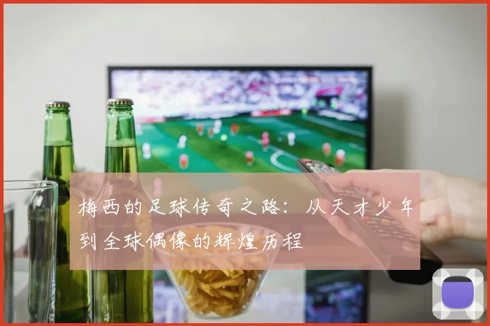 梅西的足球传奇之路：从天才少年到全球偶像的辉煌历程