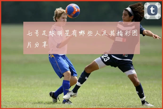 七号足球明星有哪些人及其精彩图片分享