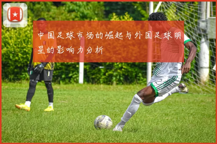 中国足球市场的崛起与外国足球明星的影响力分析