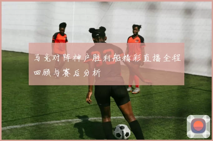 马竞对阵神户胜利船精彩直播全程回顾与赛后分析