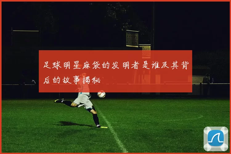 足球明星麻袋的发明者是谁及其背后的故事揭秘