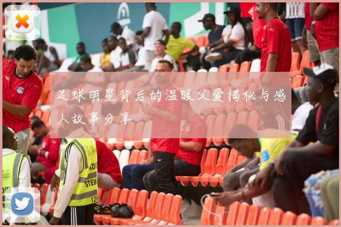 足球明星背后的温暖父爱揭秘与感人故事分享