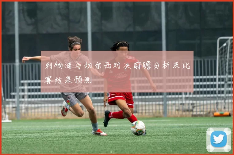 利物浦与切尔西对决前瞻分析及比赛结果预测