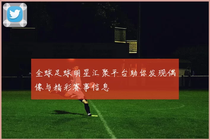 全球足球明星汇聚平台助你发现偶像与精彩赛事信息