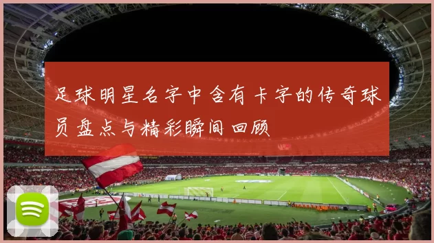 足球明星名字中含有卡字的传奇球员盘点与精彩瞬间回顾