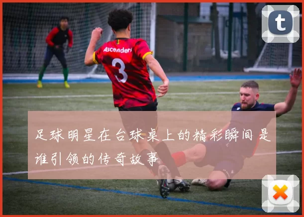 足球明星在台球桌上的精彩瞬间是谁引领的传奇故事