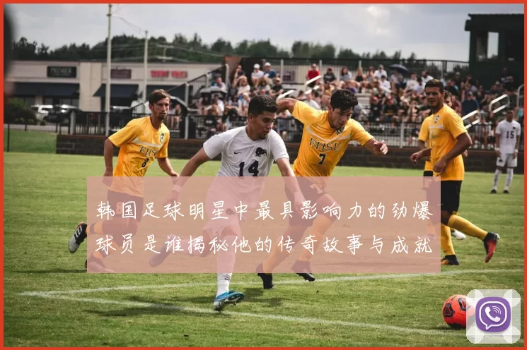 韩国足球明星中最具影响力的劲爆球员是谁揭秘他的传奇故事与成就