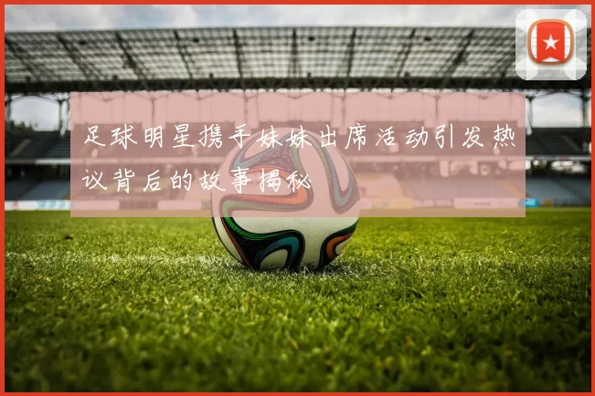 足球明星携手妹妹出席活动引发热议背后的故事揭秘