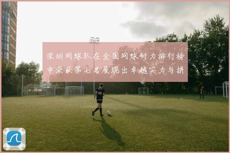 深圳网球队在全国网球耐力排行榜中荣获第七名展现出卓越实力与拼搏精神