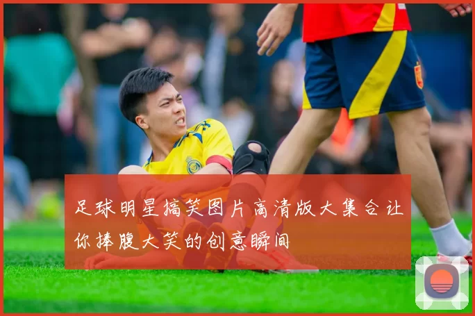 足球明星搞笑图片高清版大集合让你捧腹大笑的创意瞬间