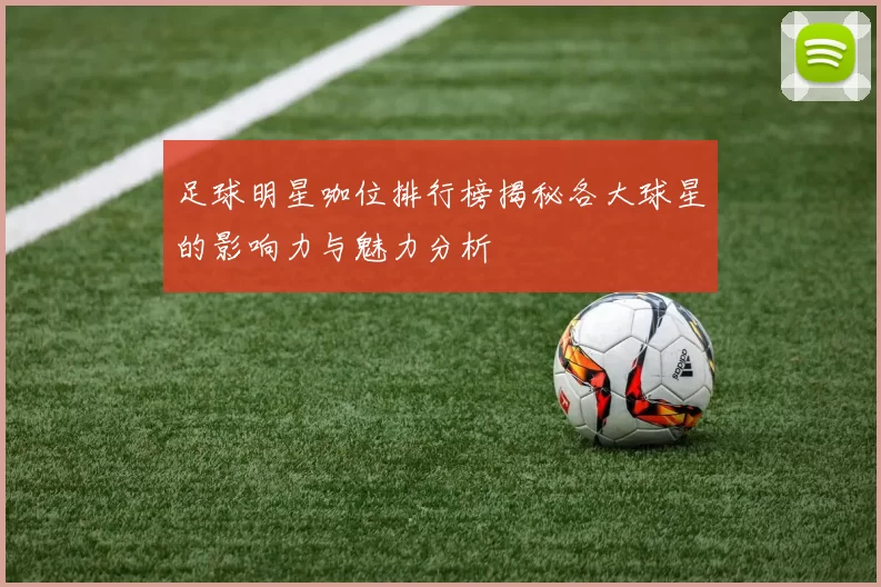 足球明星咖位排行榜揭秘各大球星的影响力与魅力分析