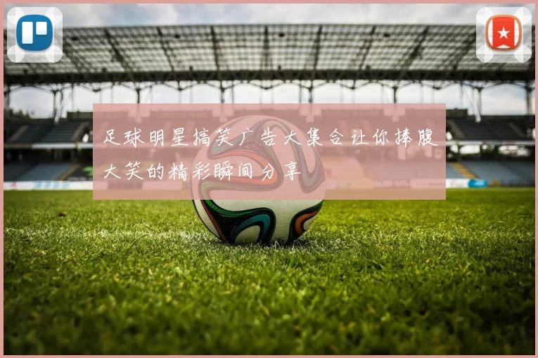足球明星搞笑广告大集合让你捧腹大笑的精彩瞬间分享
