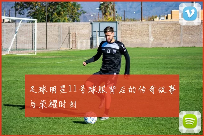 足球明星11号球服背后的传奇故事与荣耀时刻
