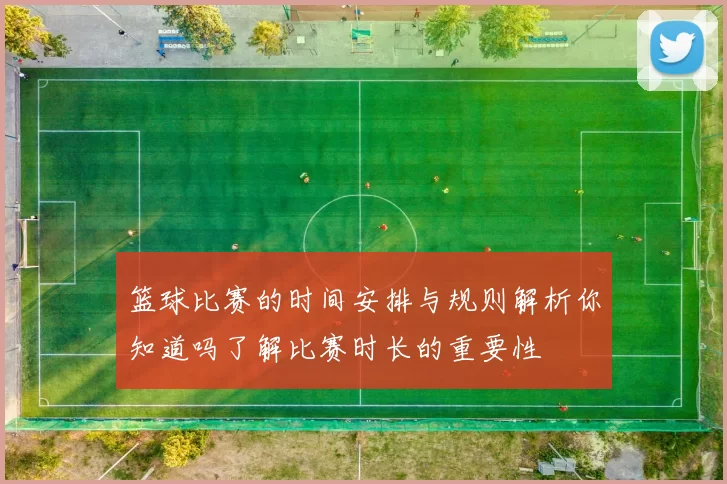 篮球比赛的时间安排与规则解析你知道吗了解比赛时长的重要性