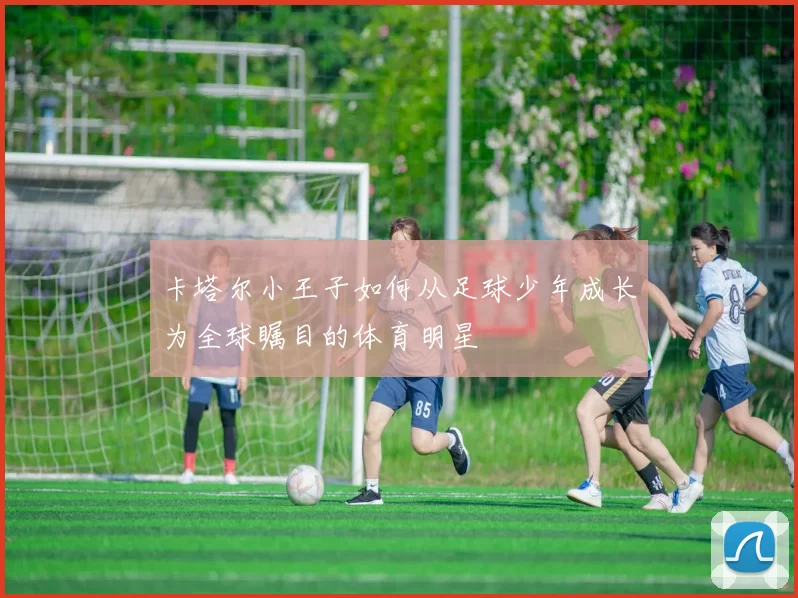 卡塔尔小王子如何从足球少年成长为全球瞩目的体育明星