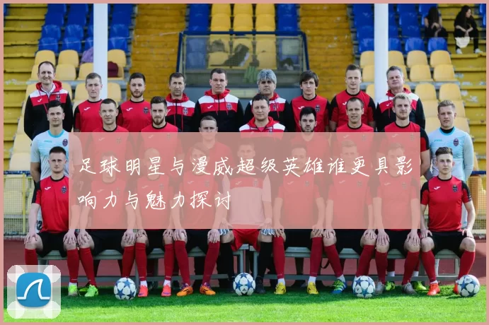 足球明星与漫威超级英雄谁更具影响力与魅力探讨