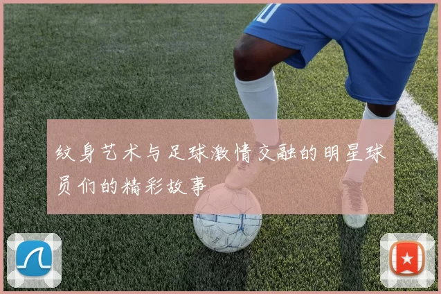 纹身艺术与足球激情交融的明星球员们的精彩故事