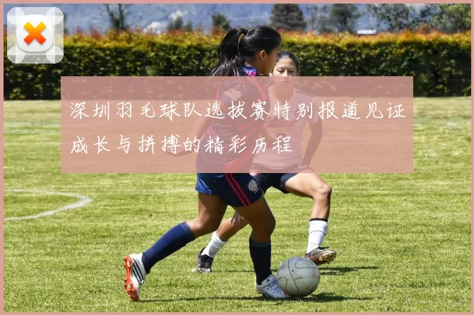 深圳羽毛球队选拔赛特别报道见证成长与拼搏的精彩历程