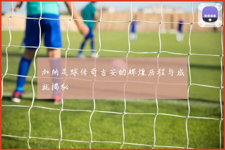 加纳足球传奇吉安的辉煌历程与成就揭秘