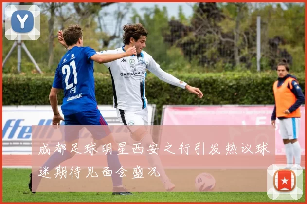 成都足球明星西安之行引发热议球迷期待见面会盛况