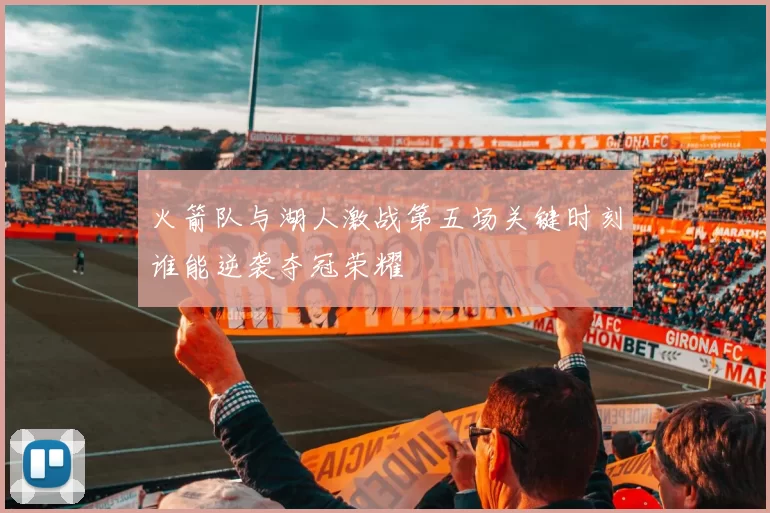 火箭队与湖人激战第五场关键时刻谁能逆袭夺冠荣耀