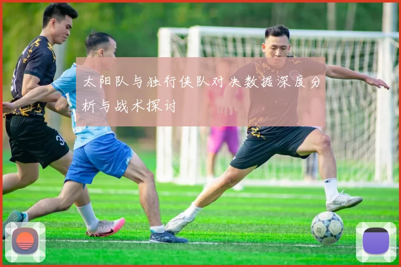 太阳队与独行侠队对决数据深度分析与战术探讨