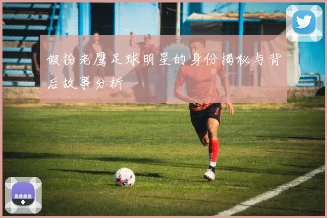假扮老鹰足球明星的身份揭秘与背后故事分析