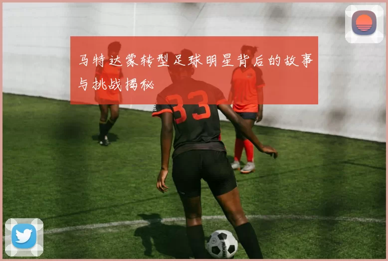 马特达蒙转型足球明星背后的故事与挑战揭秘