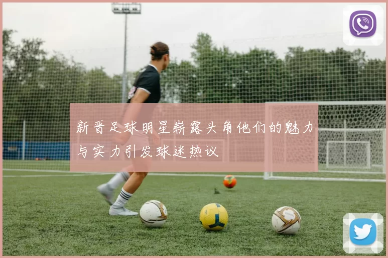 新晋足球明星崭露头角他们的魅力与实力引发球迷热议
