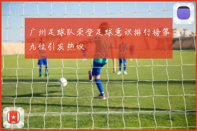 广州足球队荣登足球意识排行榜第九位引发热议