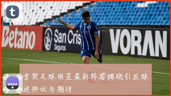 索契足球明星最新阵容揭晓引发球迷热议与期待