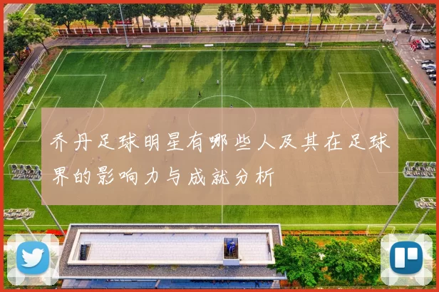 乔丹足球明星有哪些人及其在足球界的影响力与成就分析