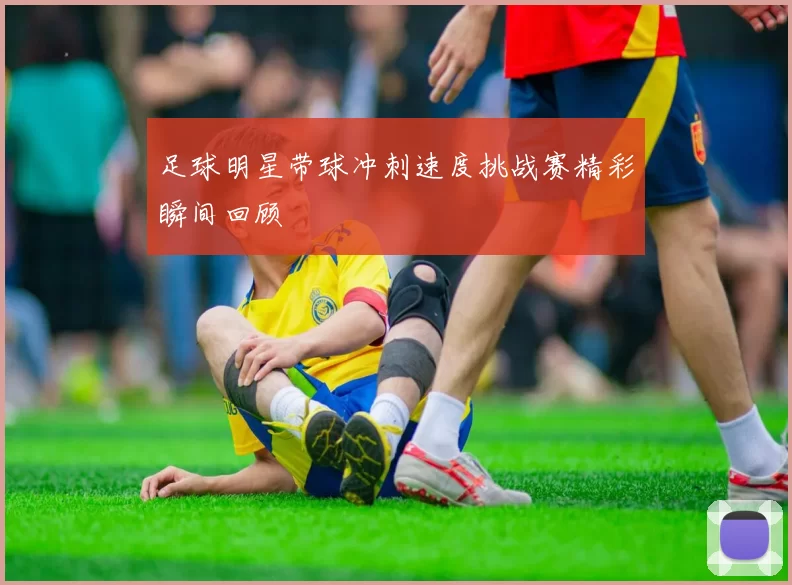 足球明星带球冲刺速度挑战赛精彩瞬间回顾