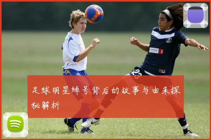 足球明星绰号背后的故事与由来探秘解析