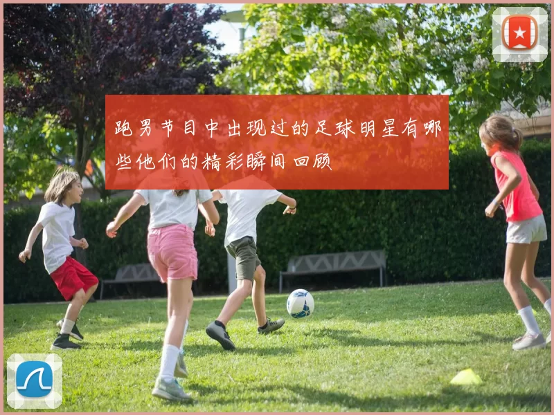 跑男节目中出现过的足球明星有哪些他们的精彩瞬间回顾