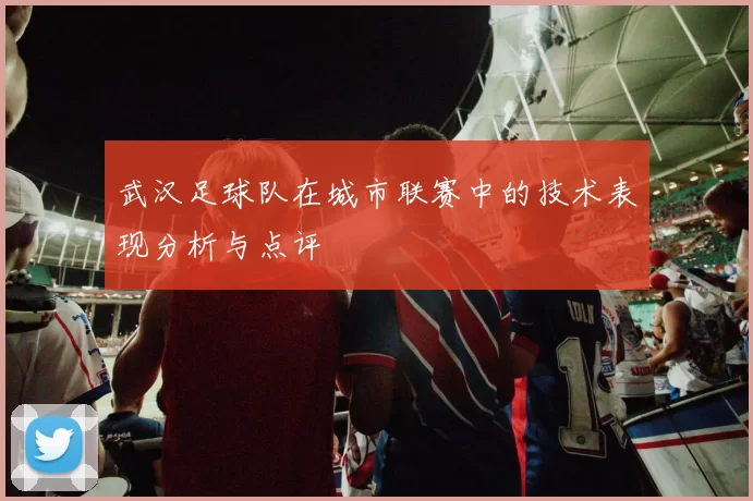 武汉足球队在城市联赛中的技术表现分析与点评