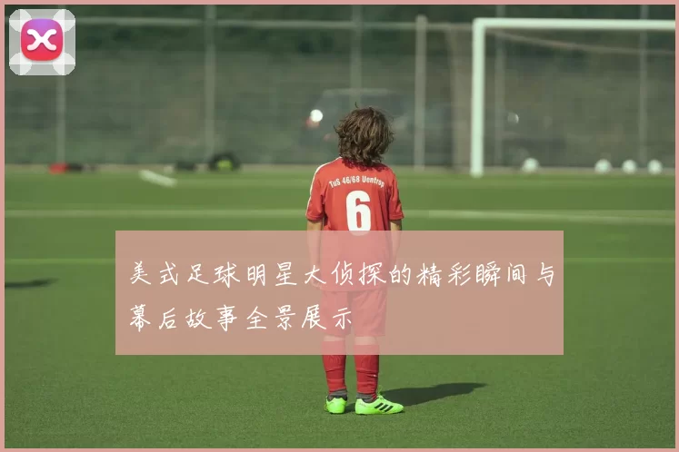 美式足球明星大侦探的精彩瞬间与幕后故事全景展示