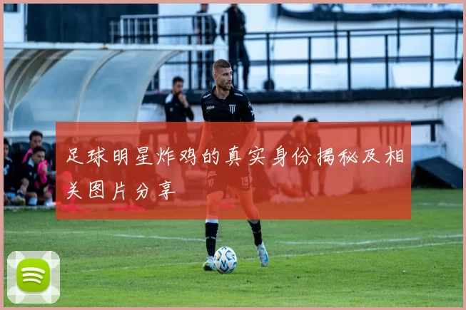 足球明星炸鸡的真实身份揭秘及相关图片分享