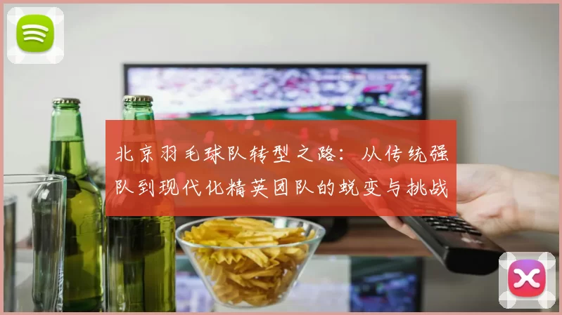 北京羽毛球队转型之路：从传统强队到现代化精英团队的蜕变与挑战
