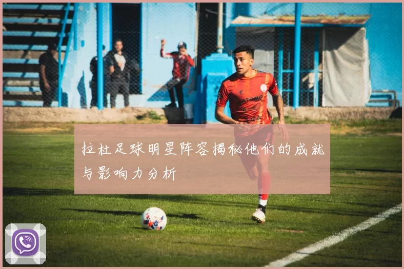 拉杜足球明星阵容揭秘他们的成就与影响力分析