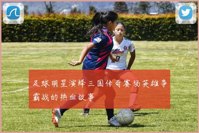 足球明星演绎三国传奇赛场英雄争霸战的热血故事
