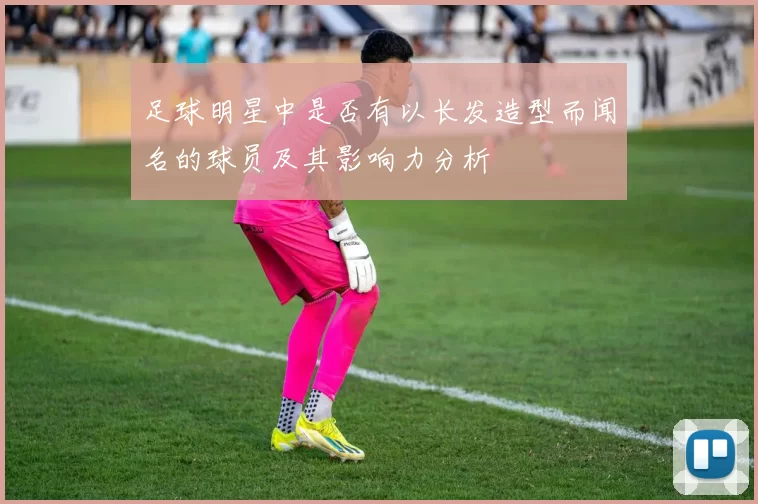 足球明星中是否有以长发造型而闻名的球员及其影响力分析