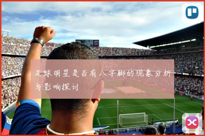 足球明星是否有八字脚的现象分析与影响探讨