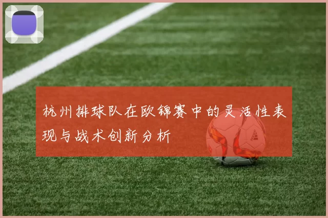 杭州排球队在欧锦赛中的灵活性表现与战术创新分析