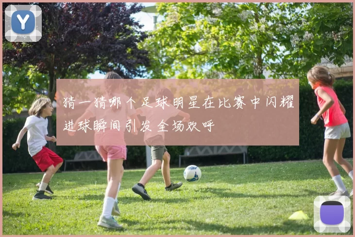 猜一猜哪个足球明星在比赛中闪耀进球瞬间引发全场欢呼