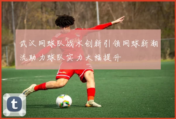 武汉网球队战术创新引领网球新潮流助力球队实力大幅提升