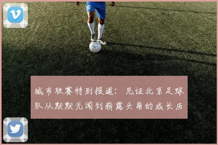 城市联赛特别报道：见证北京足球队从默默无闻到崭露头角的成长历程