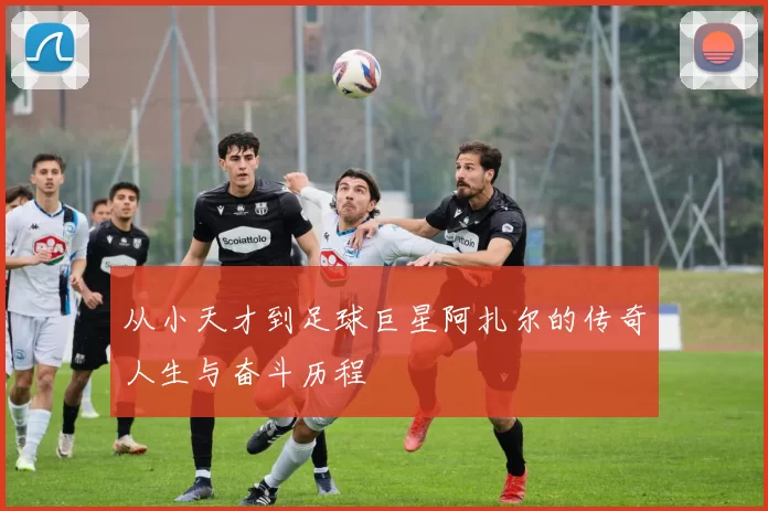 从小天才到足球巨星阿扎尔的传奇人生与奋斗历程