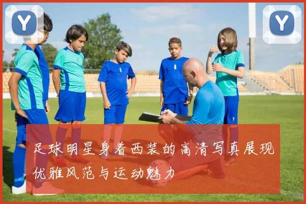 足球明星身着西装的高清写真展现优雅风范与运动魅力