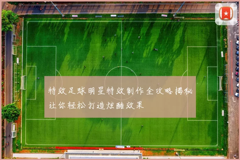 特效足球明星特效制作全攻略揭秘让你轻松打造炫酷效果
